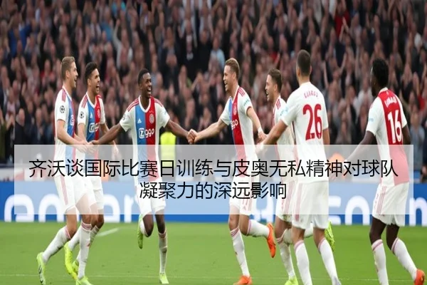 齐沃谈国际比赛日训练与皮奥无私精神对球队凝聚力的深远影响（RAYESPORTS）